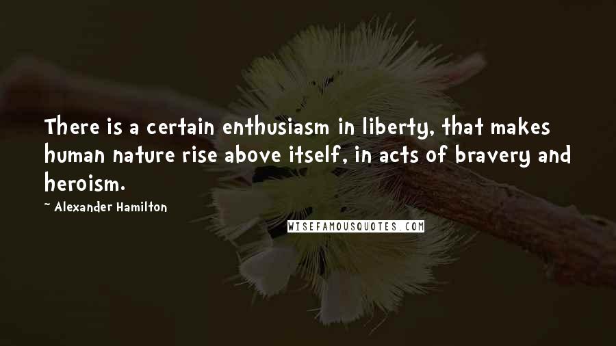 Alexander Hamilton Quotes: There is a certain enthusiasm in liberty, that makes human nature rise above itself, in acts of bravery and heroism.