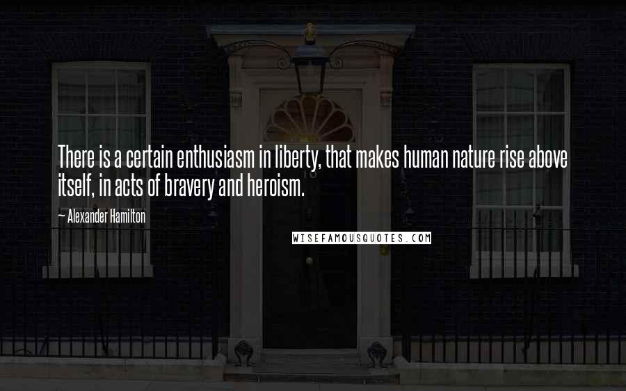 Alexander Hamilton Quotes: There is a certain enthusiasm in liberty, that makes human nature rise above itself, in acts of bravery and heroism.