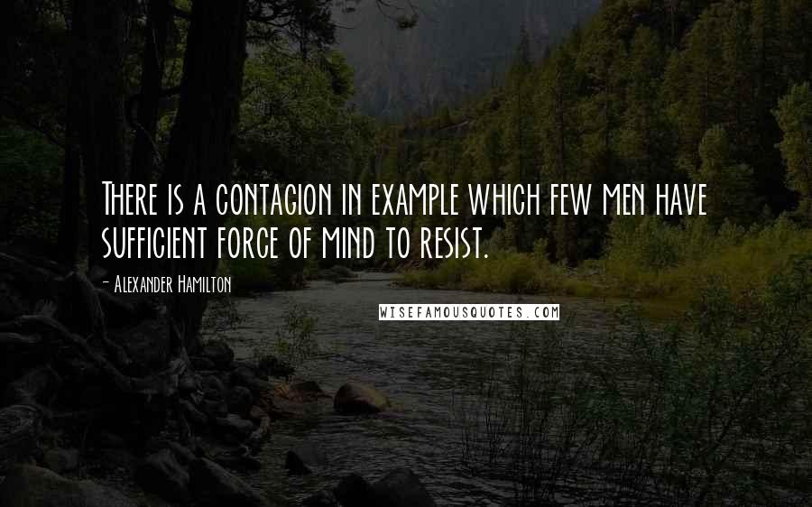 Alexander Hamilton Quotes: There is a contagion in example which few men have sufficient force of mind to resist.