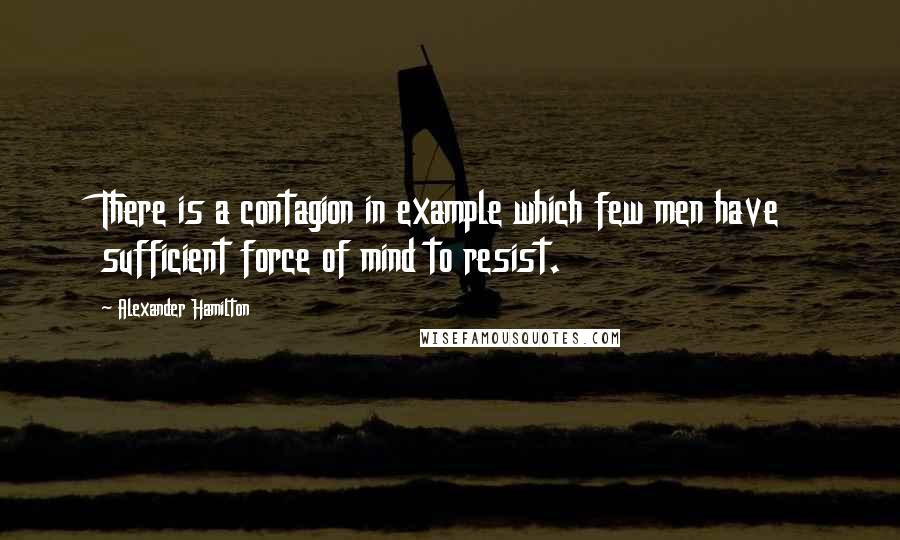 Alexander Hamilton Quotes: There is a contagion in example which few men have sufficient force of mind to resist.