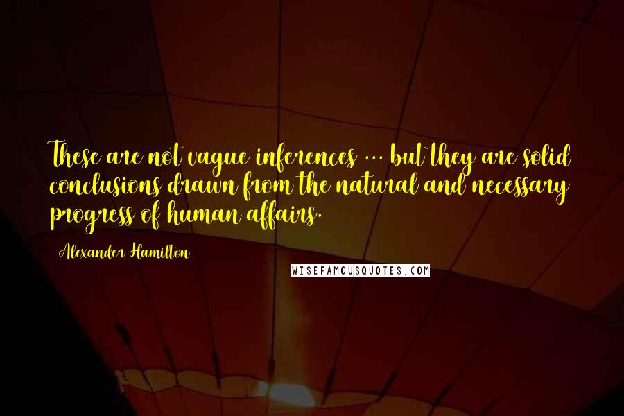 Alexander Hamilton Quotes: These are not vague inferences ... but they are solid conclusions drawn from the natural and necessary progress of human affairs.