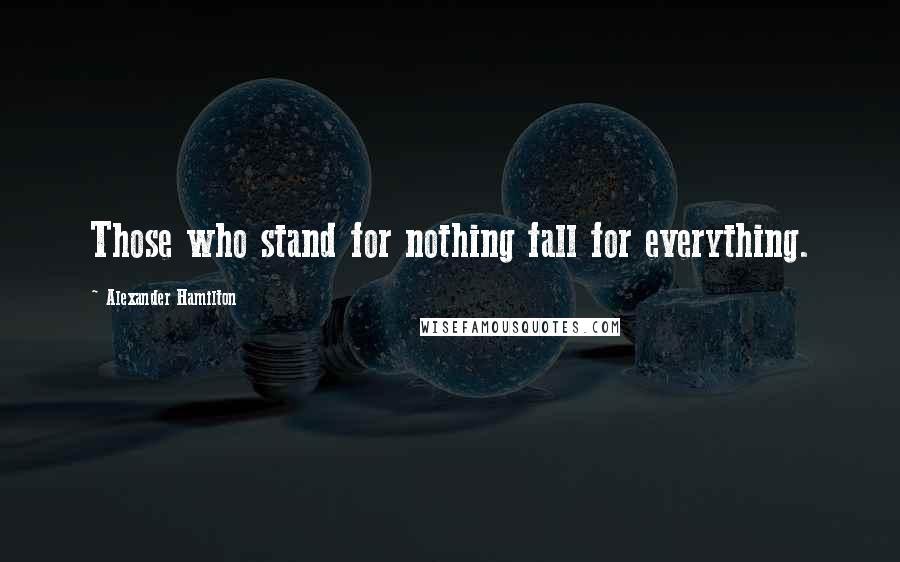 Alexander Hamilton Quotes: Those who stand for nothing fall for everything.