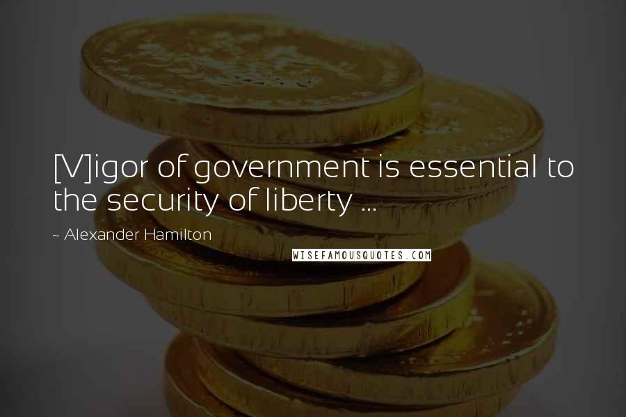 Alexander Hamilton Quotes: [V]igor of government is essential to the security of liberty ...