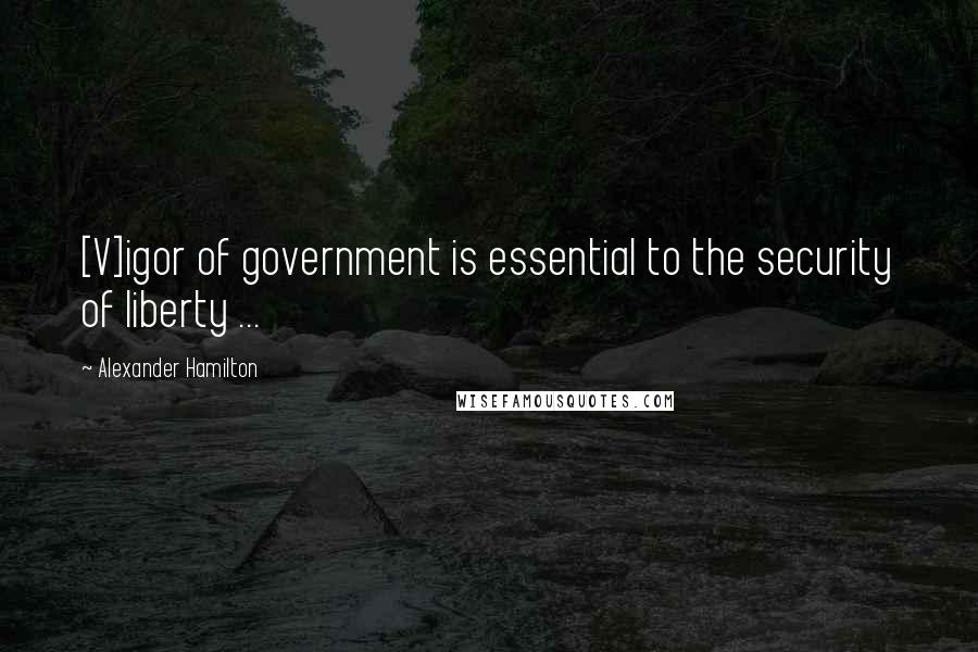 Alexander Hamilton Quotes: [V]igor of government is essential to the security of liberty ...