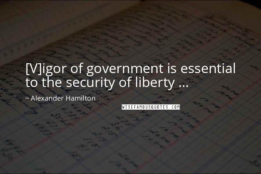 Alexander Hamilton Quotes: [V]igor of government is essential to the security of liberty ...