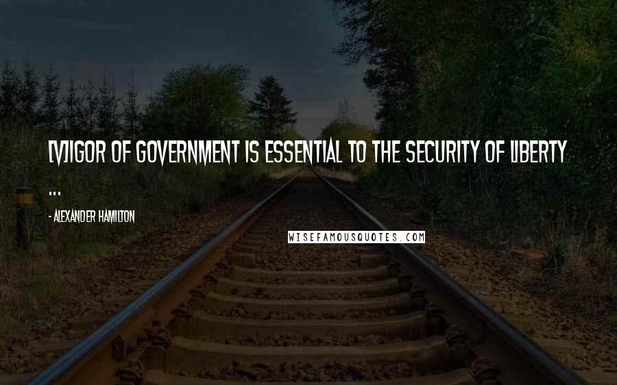 Alexander Hamilton Quotes: [V]igor of government is essential to the security of liberty ...