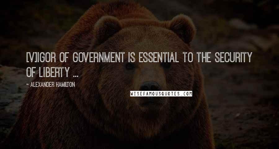 Alexander Hamilton Quotes: [V]igor of government is essential to the security of liberty ...