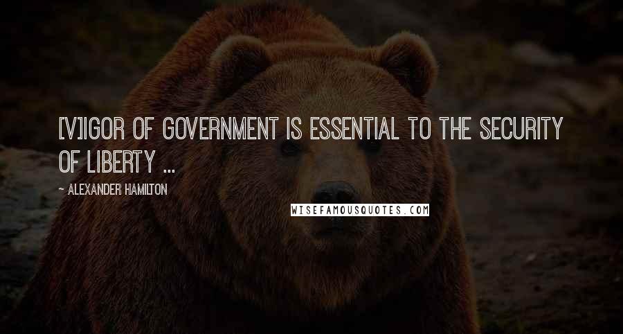 Alexander Hamilton Quotes: [V]igor of government is essential to the security of liberty ...