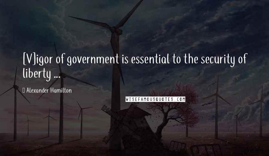 Alexander Hamilton Quotes: [V]igor of government is essential to the security of liberty ...