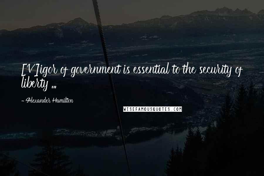 Alexander Hamilton Quotes: [V]igor of government is essential to the security of liberty ...