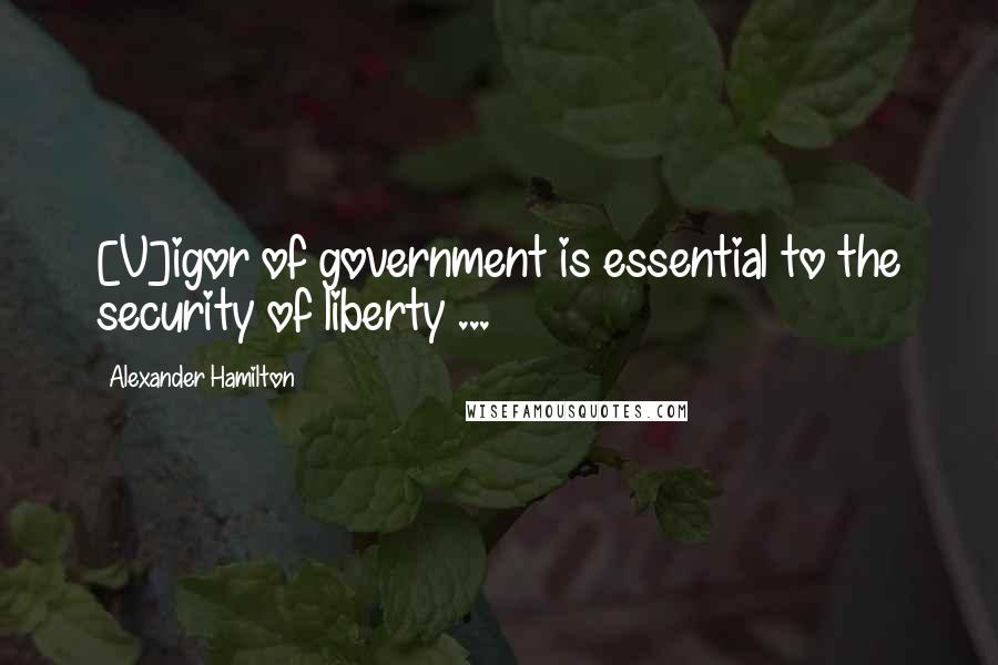 Alexander Hamilton Quotes: [V]igor of government is essential to the security of liberty ...