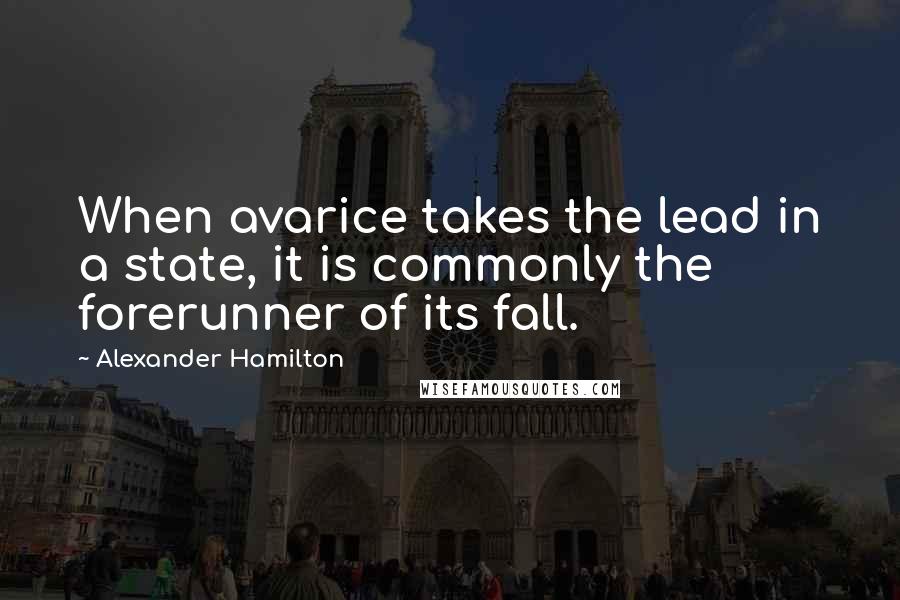 Alexander Hamilton Quotes: When avarice takes the lead in a state, it is commonly the forerunner of its fall.