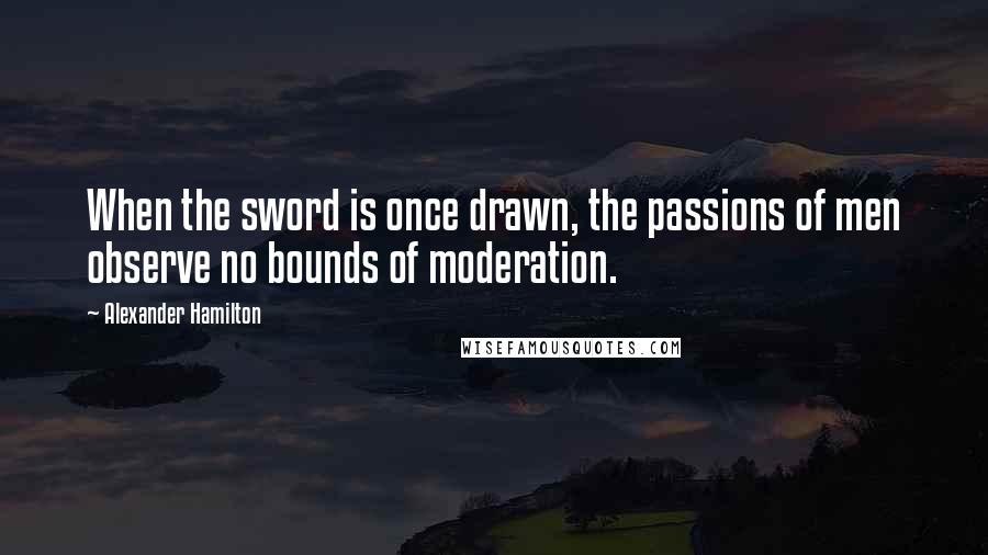 Alexander Hamilton Quotes: When the sword is once drawn, the passions of men observe no bounds of moderation.