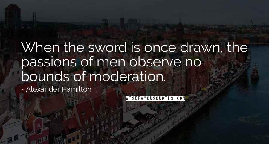 Alexander Hamilton Quotes: When the sword is once drawn, the passions of men observe no bounds of moderation.