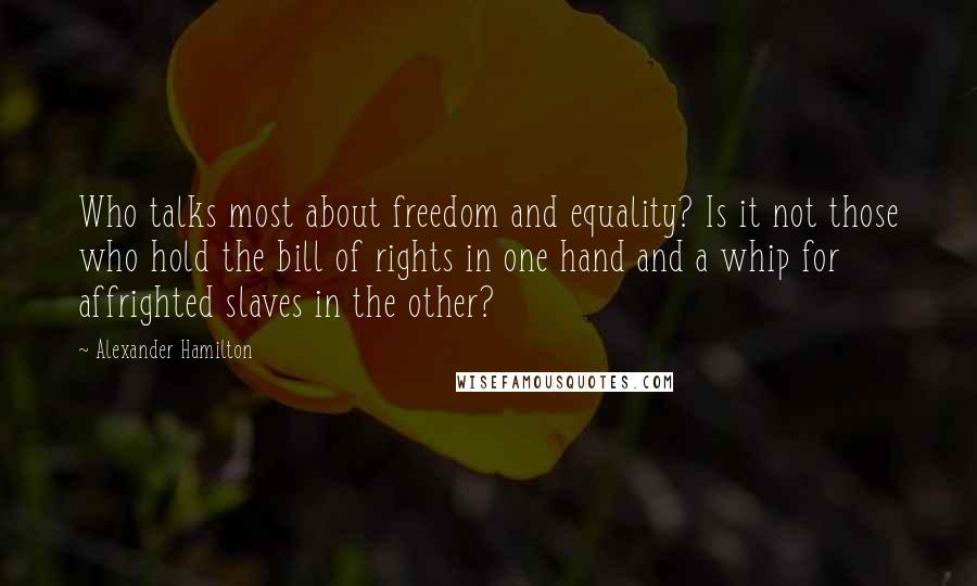 Alexander Hamilton Quotes: Who talks most about freedom and equality? Is it not those who hold the bill of rights in one hand and a whip for affrighted slaves in the other?