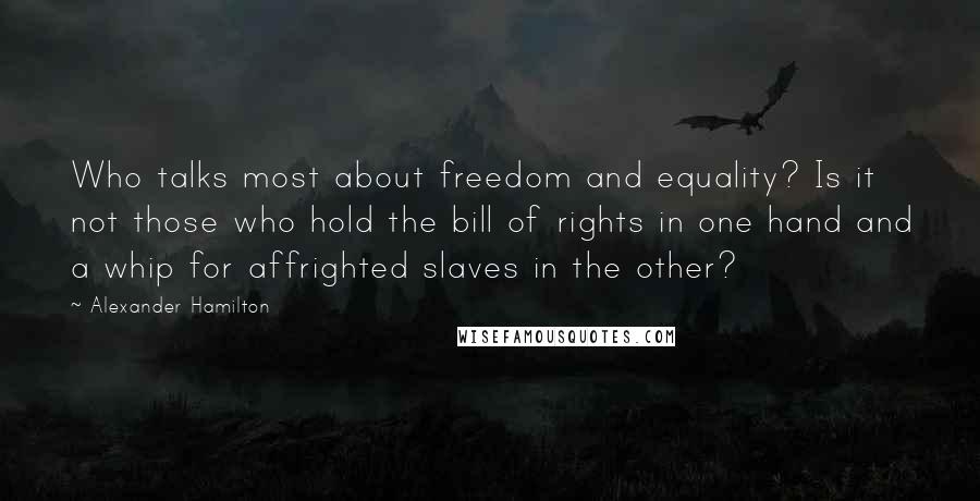 Alexander Hamilton Quotes: Who talks most about freedom and equality? Is it not those who hold the bill of rights in one hand and a whip for affrighted slaves in the other?