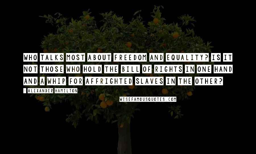 Alexander Hamilton Quotes: Who talks most about freedom and equality? Is it not those who hold the bill of rights in one hand and a whip for affrighted slaves in the other?