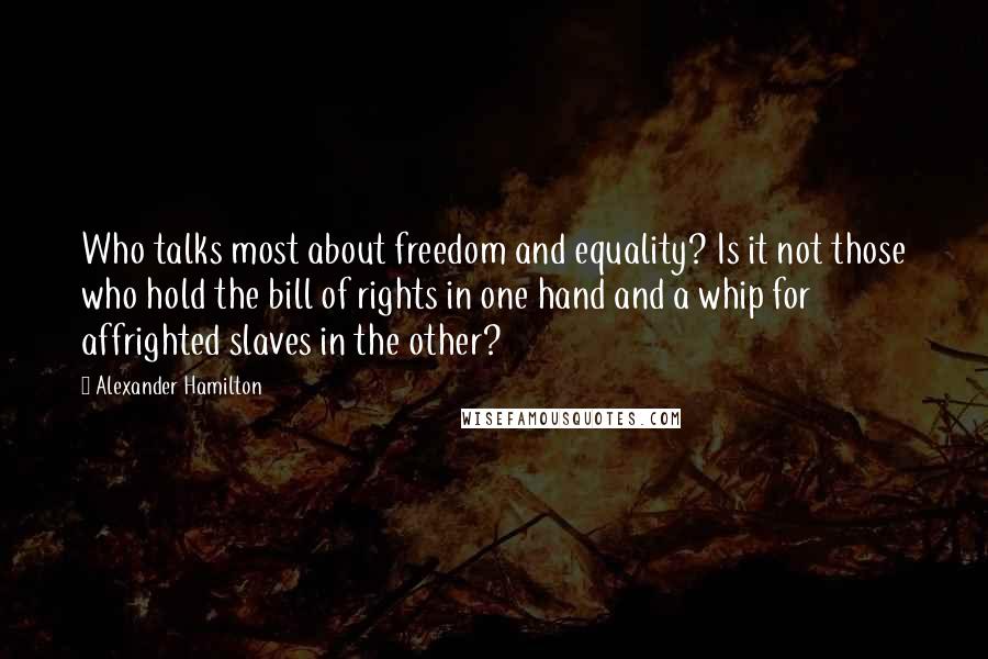 Alexander Hamilton Quotes: Who talks most about freedom and equality? Is it not those who hold the bill of rights in one hand and a whip for affrighted slaves in the other?