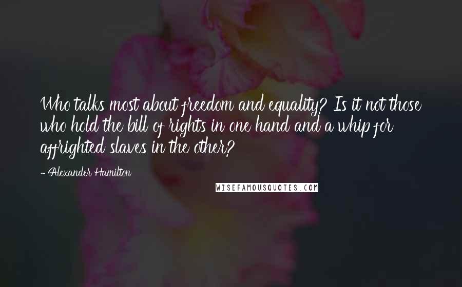 Alexander Hamilton Quotes: Who talks most about freedom and equality? Is it not those who hold the bill of rights in one hand and a whip for affrighted slaves in the other?