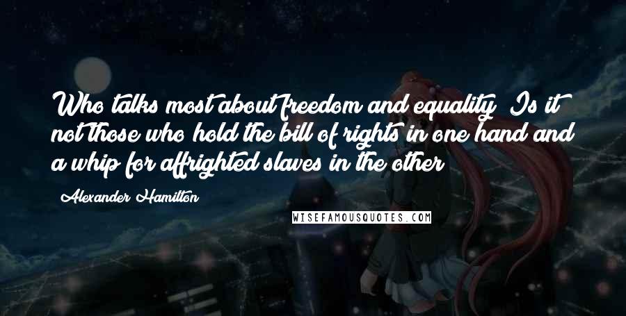 Alexander Hamilton Quotes: Who talks most about freedom and equality? Is it not those who hold the bill of rights in one hand and a whip for affrighted slaves in the other?