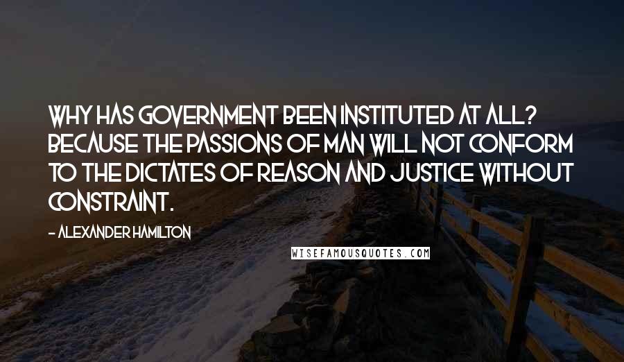 Alexander Hamilton Quotes: Why has government been instituted at all? Because the passions of man will not conform to the dictates of reason and justice without constraint.
