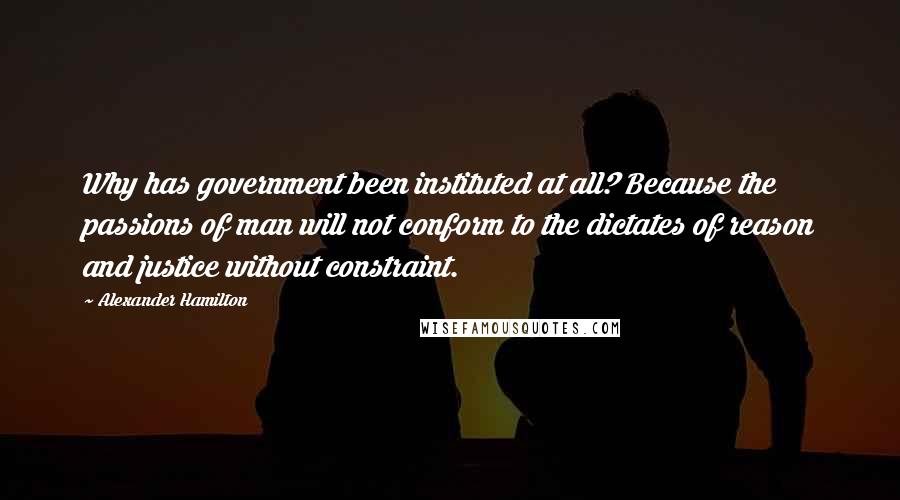 Alexander Hamilton Quotes: Why has government been instituted at all? Because the passions of man will not conform to the dictates of reason and justice without constraint.