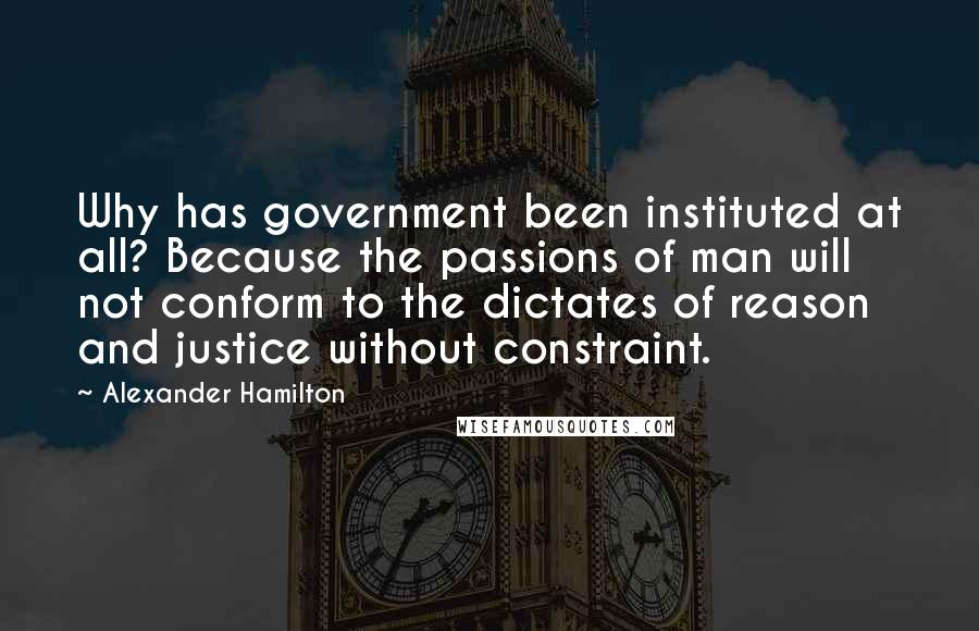 Alexander Hamilton Quotes: Why has government been instituted at all? Because the passions of man will not conform to the dictates of reason and justice without constraint.