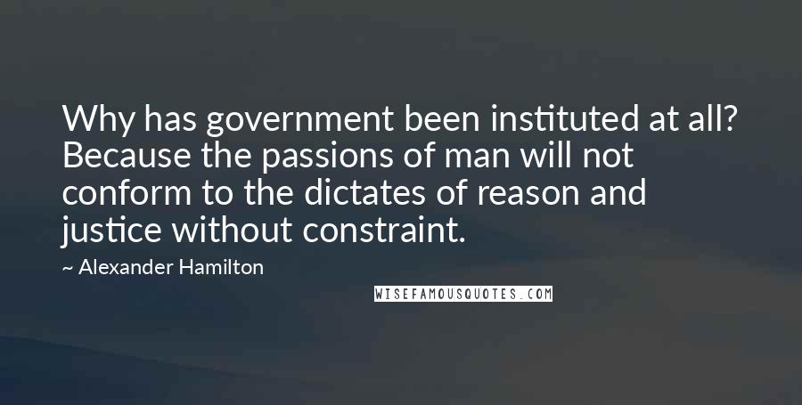 Alexander Hamilton Quotes: Why has government been instituted at all? Because the passions of man will not conform to the dictates of reason and justice without constraint.
