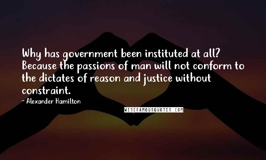 Alexander Hamilton Quotes: Why has government been instituted at all? Because the passions of man will not conform to the dictates of reason and justice without constraint.