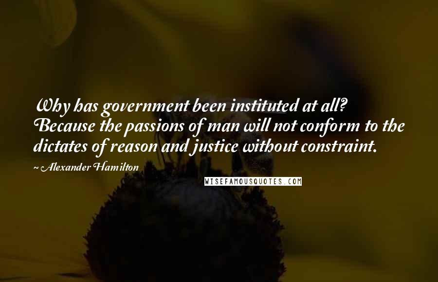 Alexander Hamilton Quotes: Why has government been instituted at all? Because the passions of man will not conform to the dictates of reason and justice without constraint.