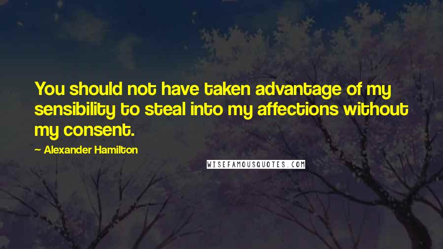 Alexander Hamilton Quotes: You should not have taken advantage of my sensibility to steal into my affections without my consent.