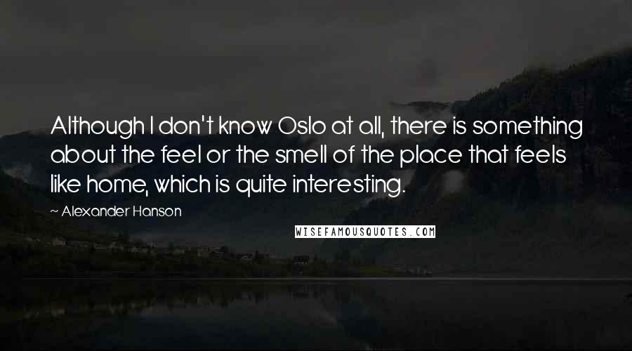 Alexander Hanson Quotes: Although I don't know Oslo at all, there is something about the feel or the smell of the place that feels like home, which is quite interesting.