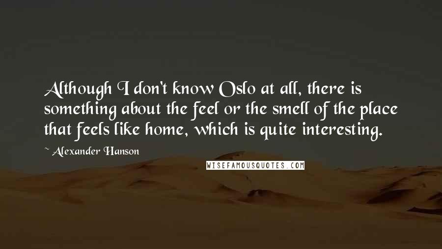 Alexander Hanson Quotes: Although I don't know Oslo at all, there is something about the feel or the smell of the place that feels like home, which is quite interesting.