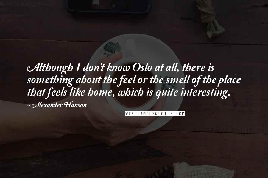 Alexander Hanson Quotes: Although I don't know Oslo at all, there is something about the feel or the smell of the place that feels like home, which is quite interesting.