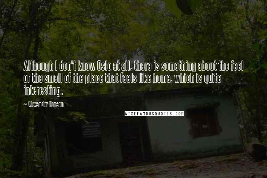 Alexander Hanson Quotes: Although I don't know Oslo at all, there is something about the feel or the smell of the place that feels like home, which is quite interesting.