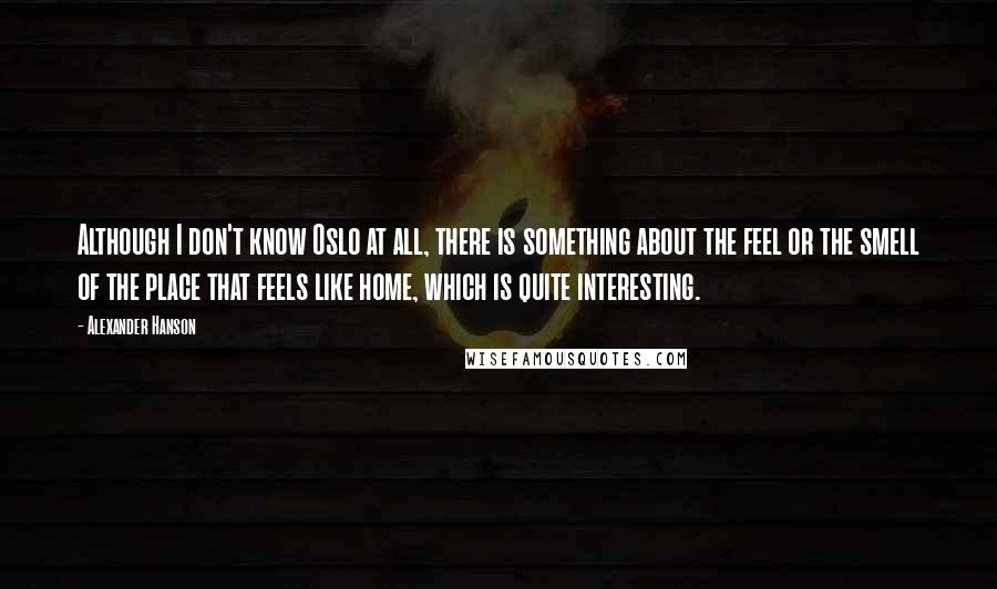 Alexander Hanson Quotes: Although I don't know Oslo at all, there is something about the feel or the smell of the place that feels like home, which is quite interesting.