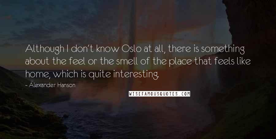 Alexander Hanson Quotes: Although I don't know Oslo at all, there is something about the feel or the smell of the place that feels like home, which is quite interesting.