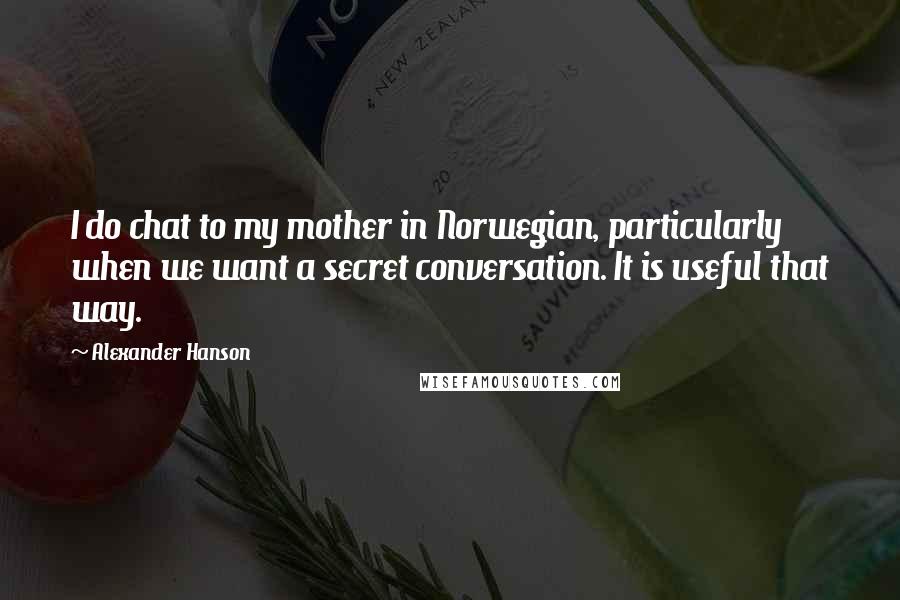 Alexander Hanson Quotes: I do chat to my mother in Norwegian, particularly when we want a secret conversation. It is useful that way.