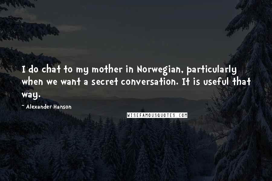Alexander Hanson Quotes: I do chat to my mother in Norwegian, particularly when we want a secret conversation. It is useful that way.