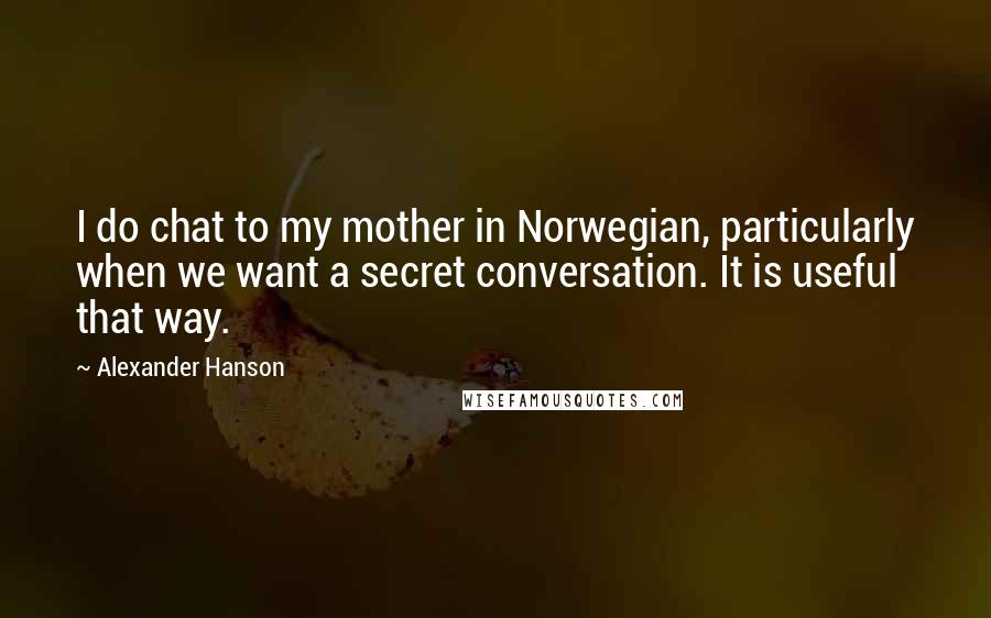 Alexander Hanson Quotes: I do chat to my mother in Norwegian, particularly when we want a secret conversation. It is useful that way.