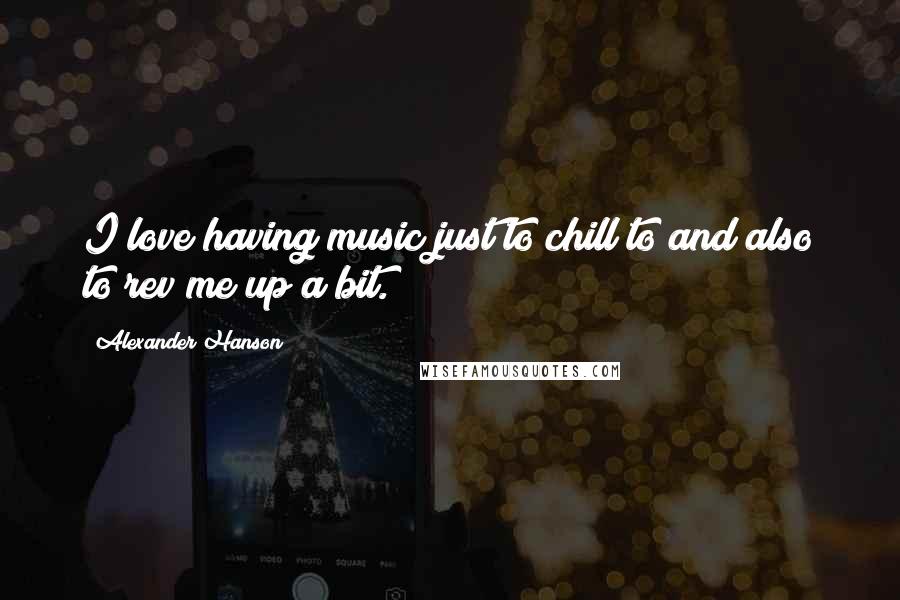 Alexander Hanson Quotes: I love having music just to chill to and also to rev me up a bit.
