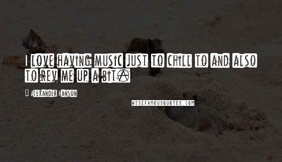 Alexander Hanson Quotes: I love having music just to chill to and also to rev me up a bit.