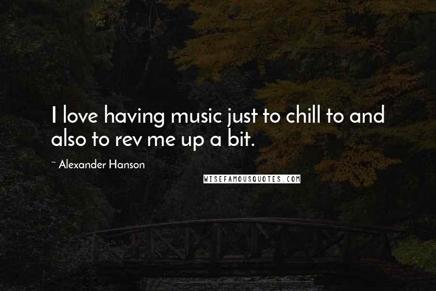 Alexander Hanson Quotes: I love having music just to chill to and also to rev me up a bit.