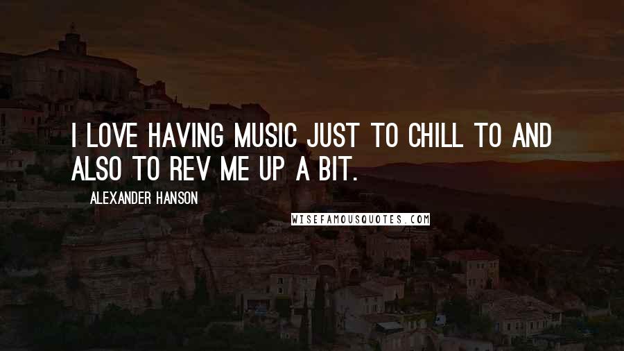 Alexander Hanson Quotes: I love having music just to chill to and also to rev me up a bit.