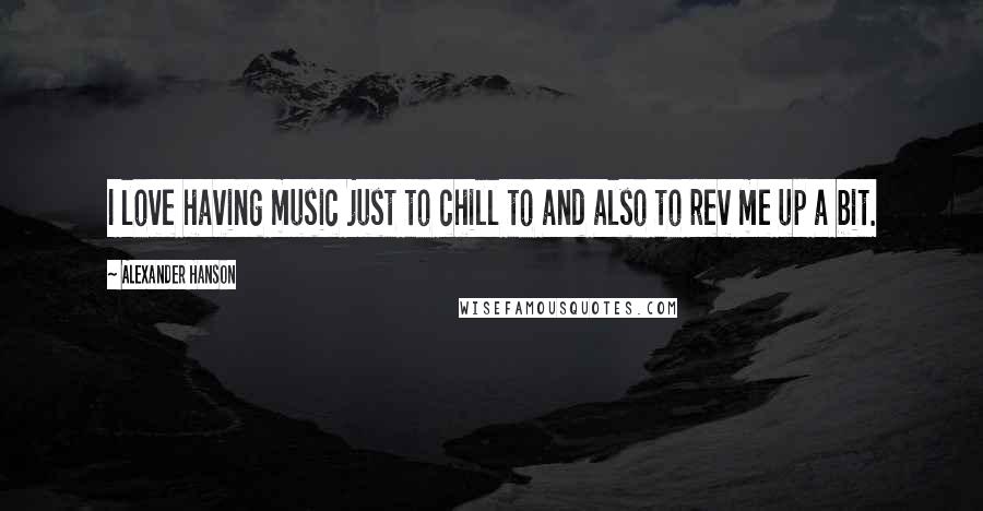 Alexander Hanson Quotes: I love having music just to chill to and also to rev me up a bit.