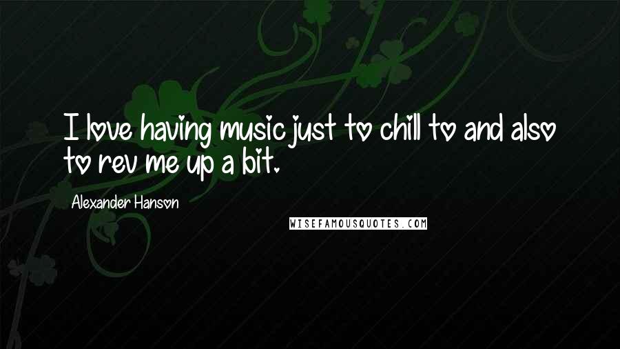 Alexander Hanson Quotes: I love having music just to chill to and also to rev me up a bit.
