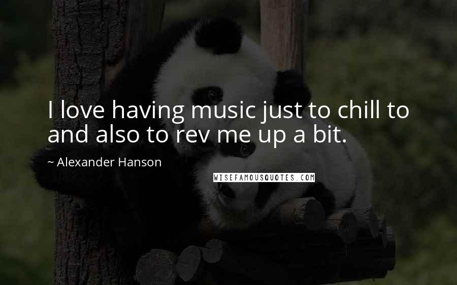 Alexander Hanson Quotes: I love having music just to chill to and also to rev me up a bit.