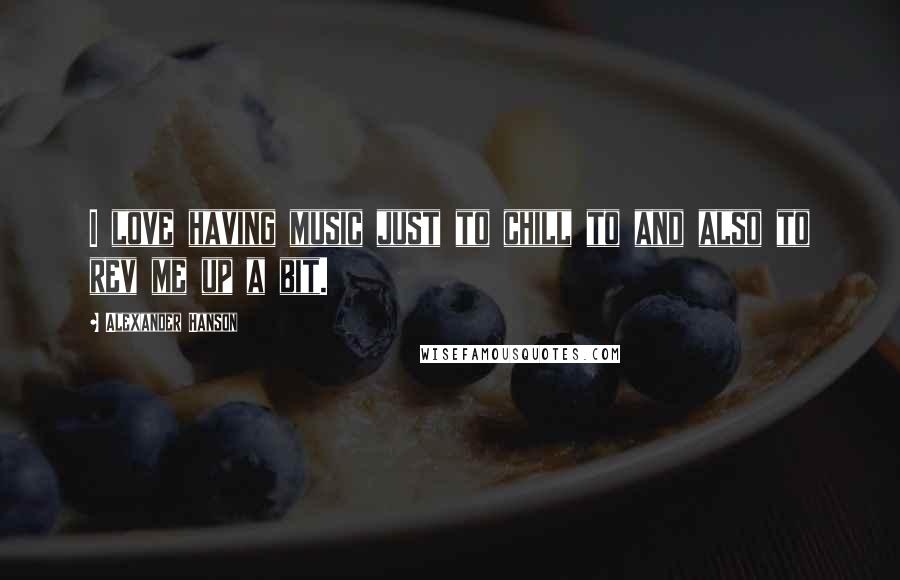 Alexander Hanson Quotes: I love having music just to chill to and also to rev me up a bit.