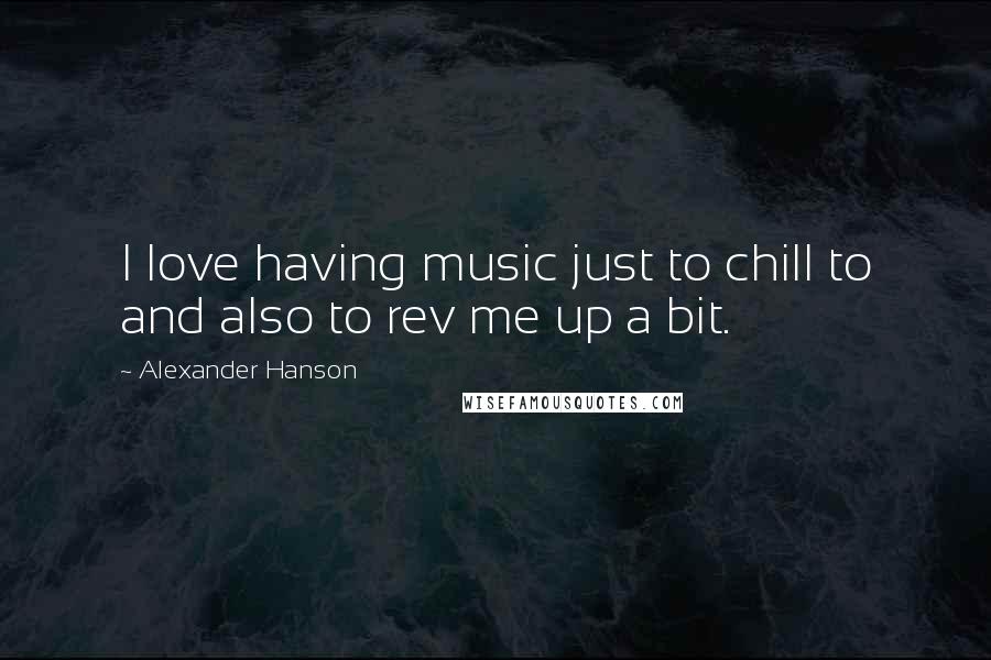 Alexander Hanson Quotes: I love having music just to chill to and also to rev me up a bit.