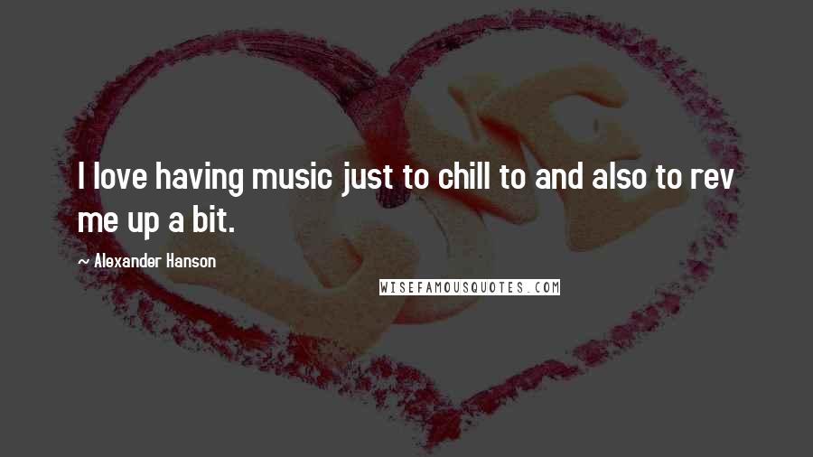 Alexander Hanson Quotes: I love having music just to chill to and also to rev me up a bit.
